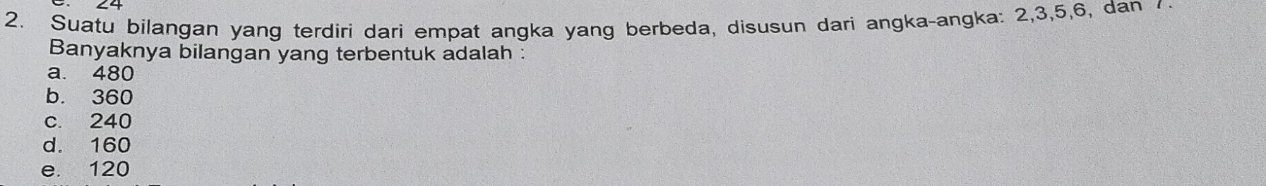 Suatu bilangan yang terdiri dari empat angka yang berbeda, disusun dari angka-angka: 2, 3, 5, 6, dan /
Banyaknya bilangan yang terbentuk adalah :
a. 480
b. 360
c. 240
d. 160
e. 120