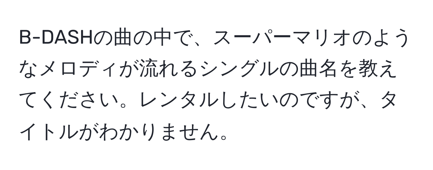 B-DASHの曲の中で、スーパーマリオのようなメロディが流れるシングルの曲名を教えてください。レンタルしたいのですが、タイトルがわかりません。