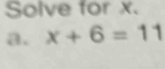 Solve for x. 
a. x+6=11