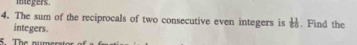 imegers 
4. The sum of the reciprocals of two consecutive even integers is t|. Find the 
integers . 
5. The numerator