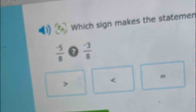 Which sign makes the statemen
 (-5)/8   (-3)/8 
=

<