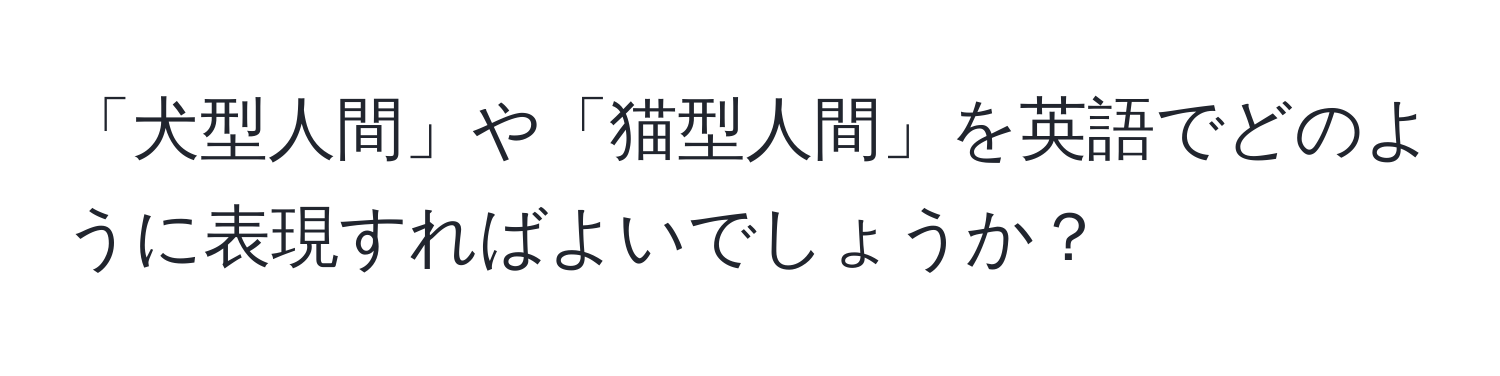 「犬型人間」や「猫型人間」を英語でどのように表現すればよいでしょうか？