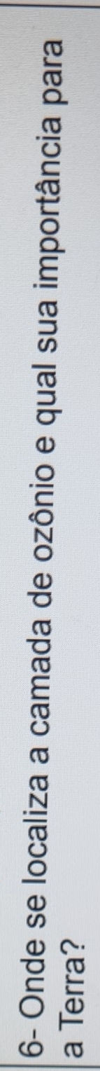 6- Onde se localiza a camada de ozônio e qual sua importância para 
a Terra?