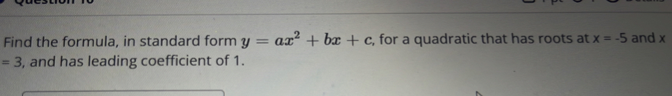 Find the formula, in standard form y=ax^2+bx+c , for a quadratic that has roots at x=-5 and x
=3 , and has leading coefficient of 1.