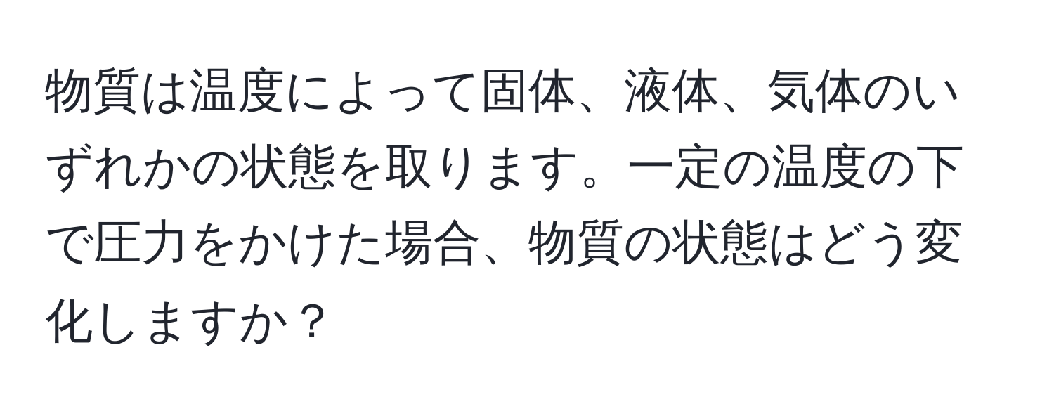 物質は温度によって固体、液体、気体のいずれかの状態を取ります。一定の温度の下で圧力をかけた場合、物質の状態はどう変化しますか？