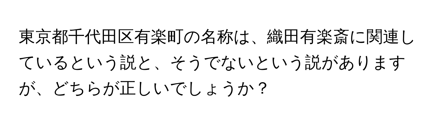 東京都千代田区有楽町の名称は、織田有楽斎に関連しているという説と、そうでないという説がありますが、どちらが正しいでしょうか？