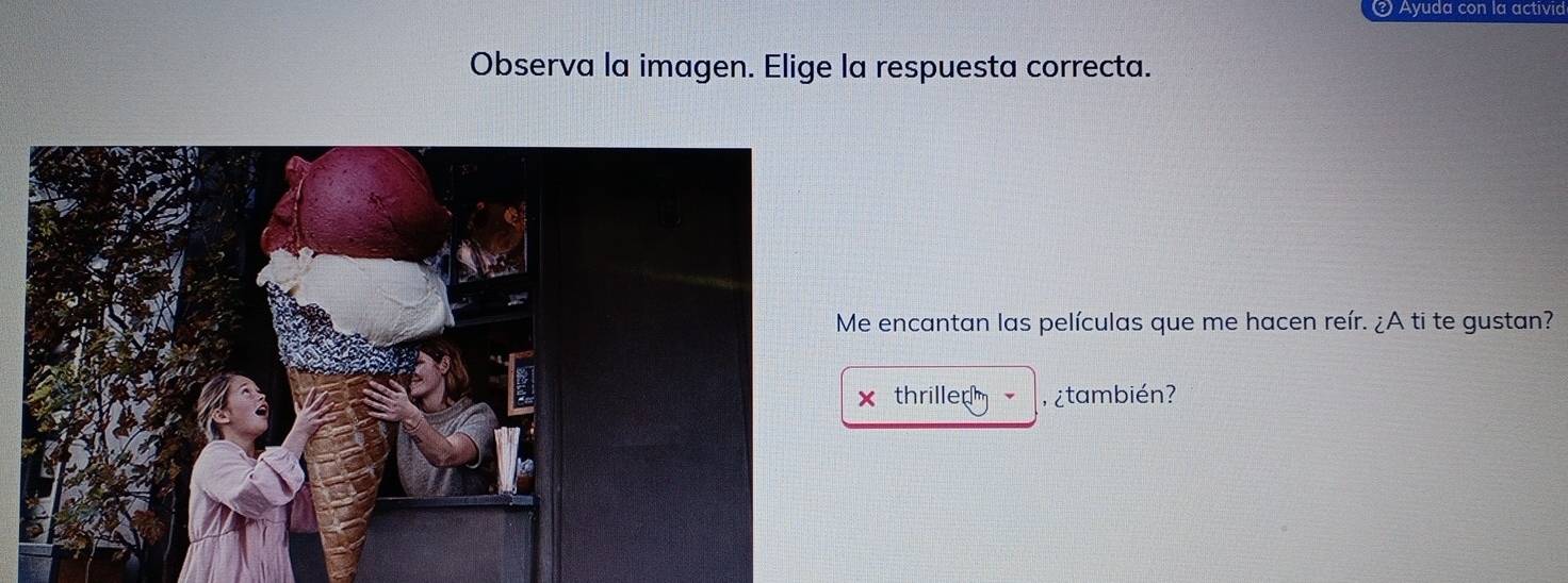 Ayuda con la activid 
Observa la imagen. Elige la respuesta correcta. 
Me encantan las películas que me hacen reír. ¿A ti te gustan? 
x thrille , ¿también?