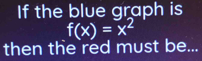 If the blue graph is
f(x)=x^2
then the red must be...