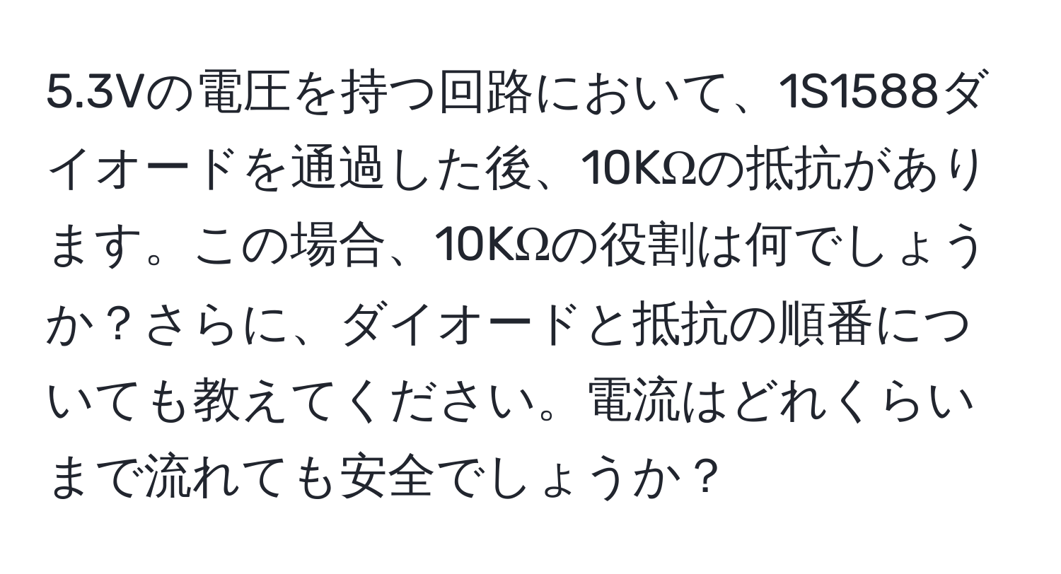 5.3Vの電圧を持つ回路において、1S1588ダイオードを通過した後、10KΩの抵抗があります。この場合、10KΩの役割は何でしょうか？さらに、ダイオードと抵抗の順番についても教えてください。電流はどれくらいまで流れても安全でしょうか？