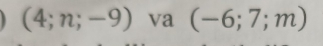 (4;n;-9) va (-6;7;m)