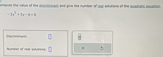 ompute the value of the discriminant and give the number of real solutions of the quadratic equation.
-3x^2+5x-6=0
Discriminant: 2-7
 □ /□   
Number of real solutions: 
×