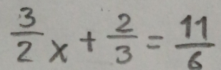  3/2 x+ 2/3 = 11/6 