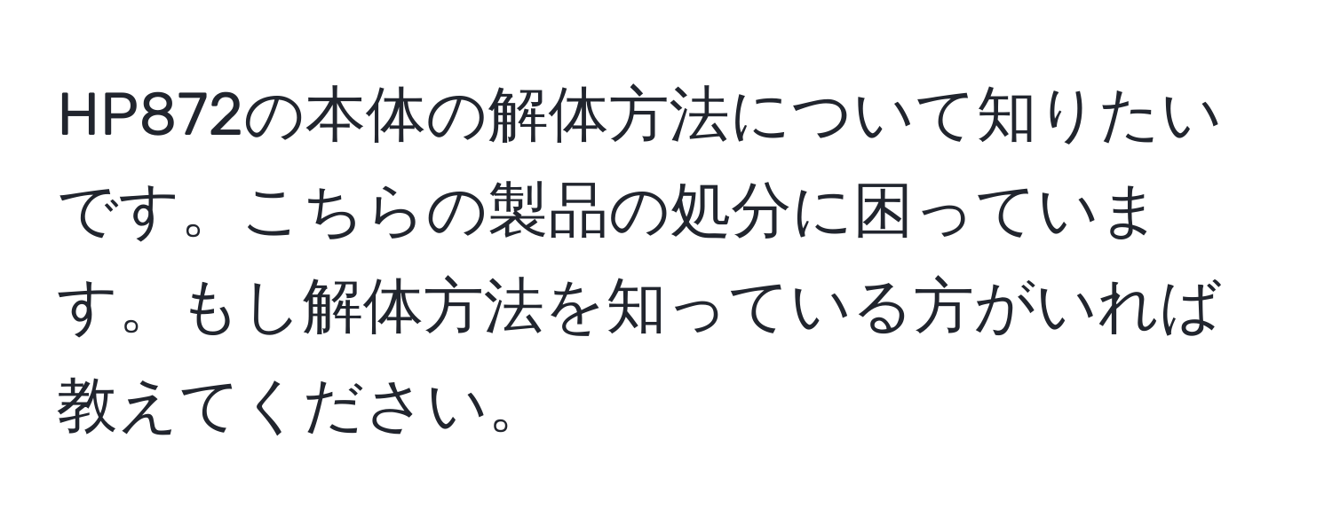 HP872の本体の解体方法について知りたいです。こちらの製品の処分に困っています。もし解体方法を知っている方がいれば教えてください。