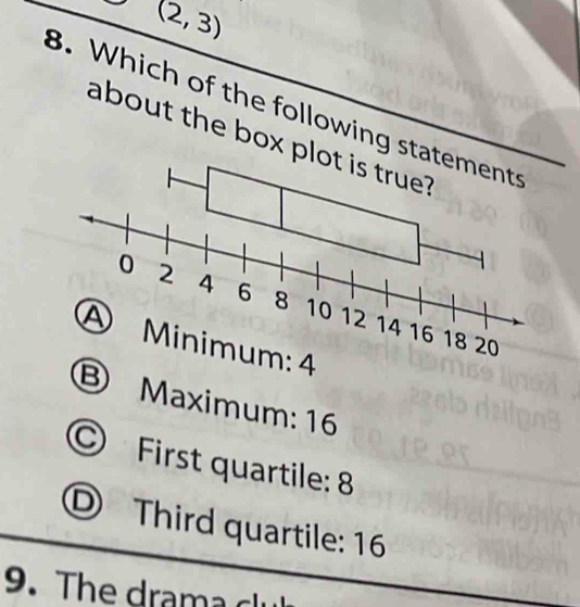 (2,3)
B. Which of the following st
about the box p
④ Minimum: 4
Ⓑ Maximum: 16
© First quartile: 8
© Third quartile: 16
9.