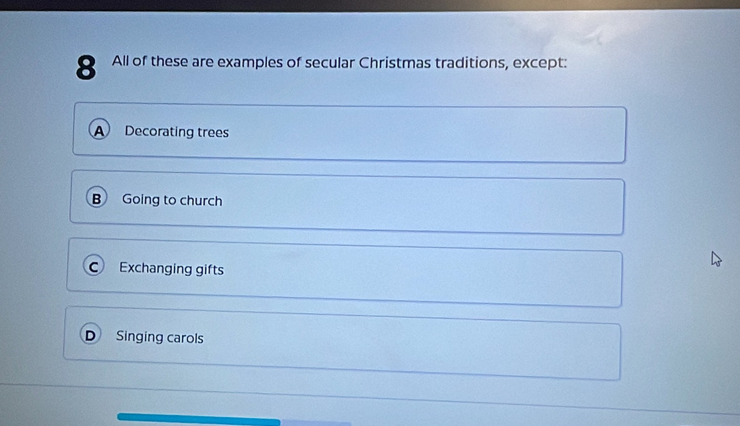 All of these are examples of secular Christmas traditions, except:
a Decorating trees
B Going to church
C Exchanging gifts
D Singing carols