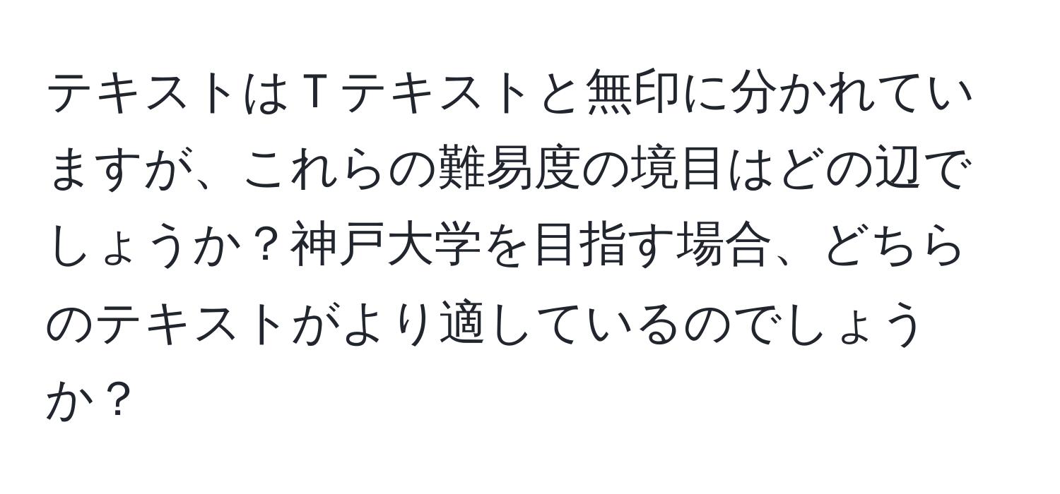 テキストはＴテキストと無印に分かれていますが、これらの難易度の境目はどの辺でしょうか？神戸大学を目指す場合、どちらのテキストがより適しているのでしょうか？