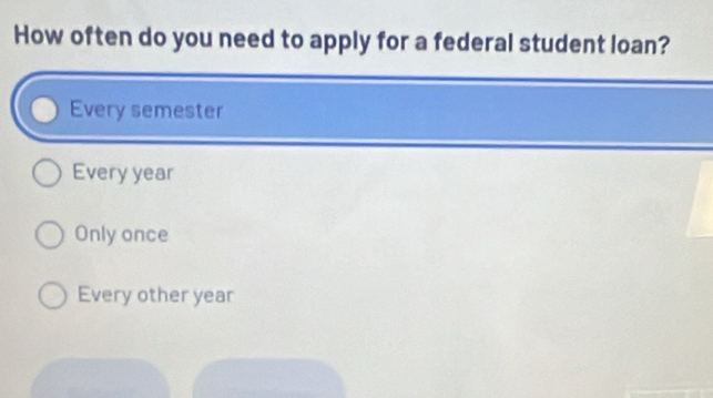 How often do you need to apply for a federal student loan?
Every semester
Every year
Only once
Every other year