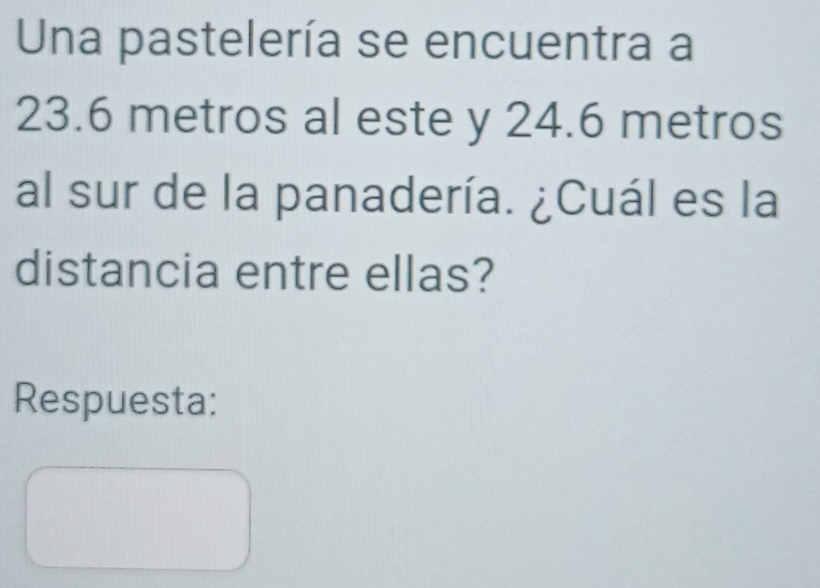 Una pastelería se encuentra a
23.6 metros al este y 24.6 metros
al sur de la panadería. ¿Cuál es la 
distancia entre ellas? 
Respuesta: