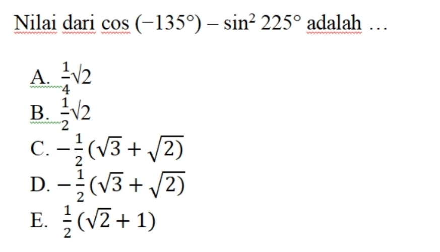 Nilai dari cos (-135°)-sin^2225° adalah …
A.  1/4 sqrt(2)
B.  1/2 sqrt(2)
C. - 1/2 (sqrt(3)+sqrt(2))
D. - 1/2 (sqrt(3)+sqrt(2))
E.  1/2 (sqrt(2)+1)