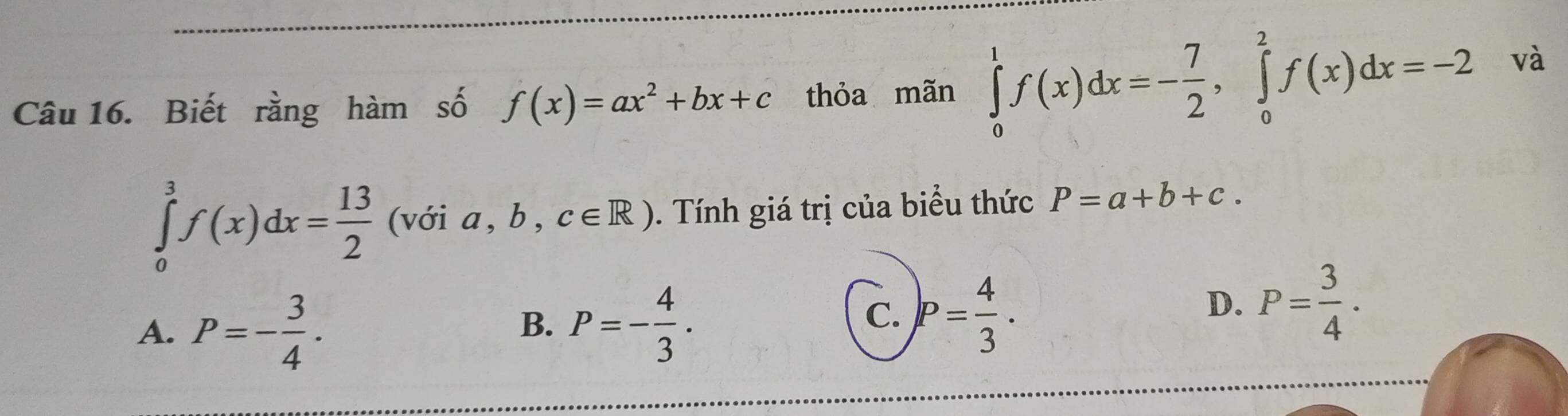 Biết rằng hàm số f(x)=ax^2+bx+c thỏa mãn ∈tlimits _0^(1f(x)dx=-frac 7)2, ∈tlimits _0^(2f(x)dx=-2 và
∈tlimits _0^3f(x)dx=frac 13)2 (với a,b,c∈ R). Tính giá trị của biểu thức P=a+b+c.
A. P=- 3/4 .
B. P=- 4/3 .
C. P= 4/3 .
D. P= 3/4 .