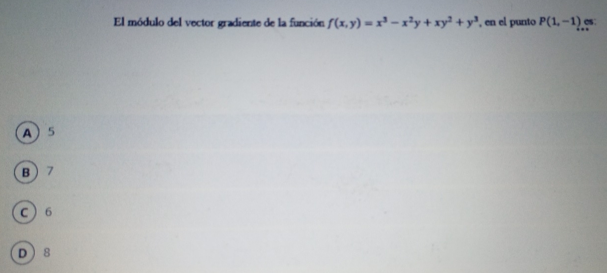 El módulo del vector gradiente de la función f(x,y)=x^3-x^2y+xy^2+y^3 , en el punto P(1,-1) es:
A 5
B  7
c  6
D 8