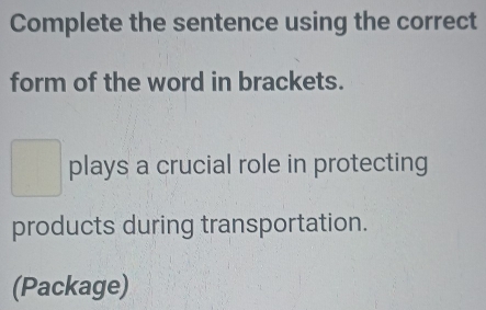 Complete the sentence using the correct 
form of the word in brackets. 
plays a crucial role in protecting 
products during transportation. 
(Package)