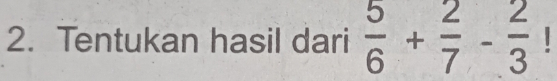 Tentukan hasil dari  5/6 + 2/7 - 2/3 !