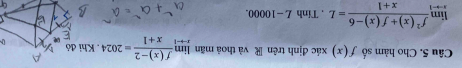 Cho hàm số f(x) xác định trên R và thoả mãn limlimits _xto -1 (f(x)-2)/x+1 =2024. Khi đó
limlimits _xto -1 (f^2(x)+f(x)-6)/x+1 =L. Tính L-10000.