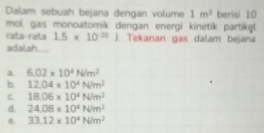 Dalam sebuah bejana dengan volume 1m^3 berisi 10
mol gas monoatomik dengan energi kinetik partikel.
rata-rata 1.5* 10^(-20) J. Tekanan gas dalam bejana
adalah.
a. 6.02* 10^4N/m^2
b. 12.04* 10^4N/m^2
C 18.06* 10^4N/m^2
d. 24.08* 10^4N/m^2
e. 33.12* 10^4N/m^2