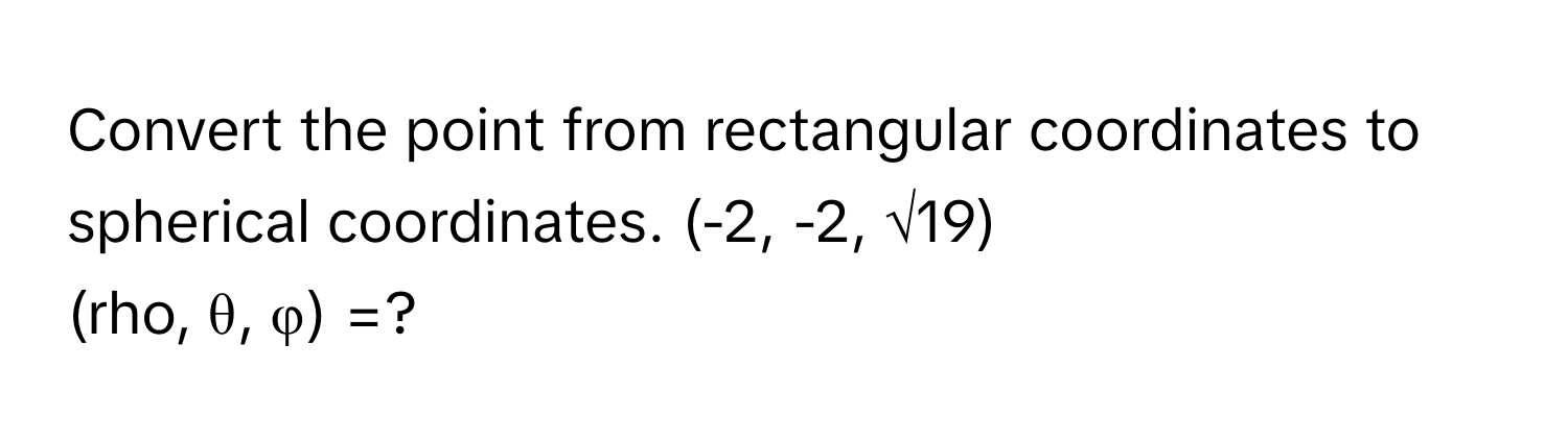 Convert the point from rectangular coordinates to spherical coordinates.  (-2, -2, √19)
(rho, θ, φ) =?