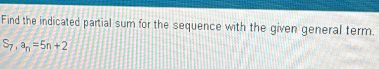 Find the indicated partial sum for the sequence with the given general term.
S_7, a_n=5n+2