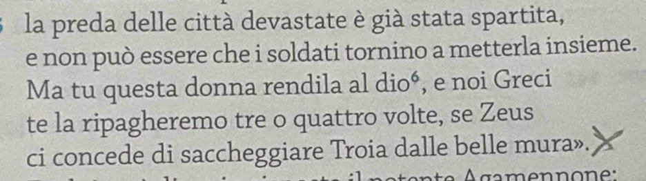 la preda delle città devastate è già stata spartita, 
e non può essere che i soldati tornino a metterla insieme. 
Ma tu questa donna rendila al dio*, e noi Greci 
te la ripagheremo tre o quattro volte, se Zeus 
ci concede di saccheggiare Troia dalle belle mura».