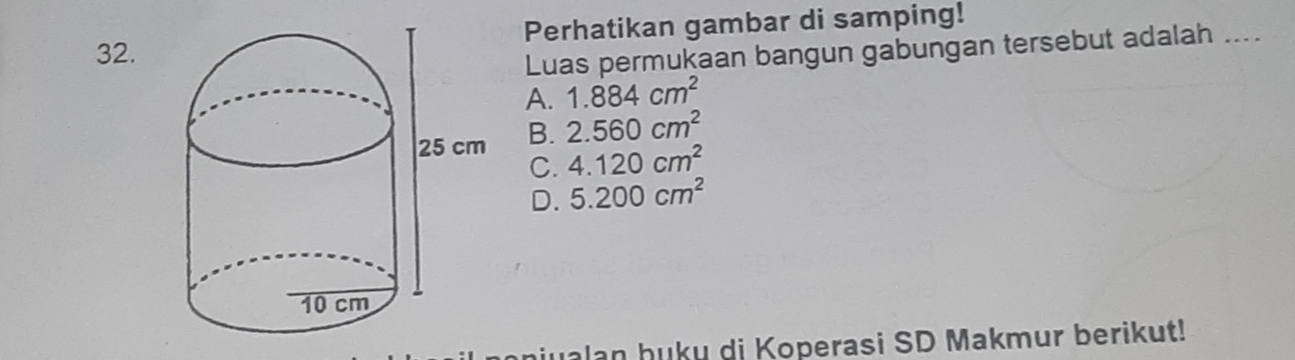 Perhatikan gambar di samping!
Luas permukaan bangun gabungan tersebut adalah ....
A. 1.884cm^2
B. 2.560cm^2
C. 4.120cm^2
D. 5.200cm^2
niualan huku di Koperasi SD Makmur berikut!