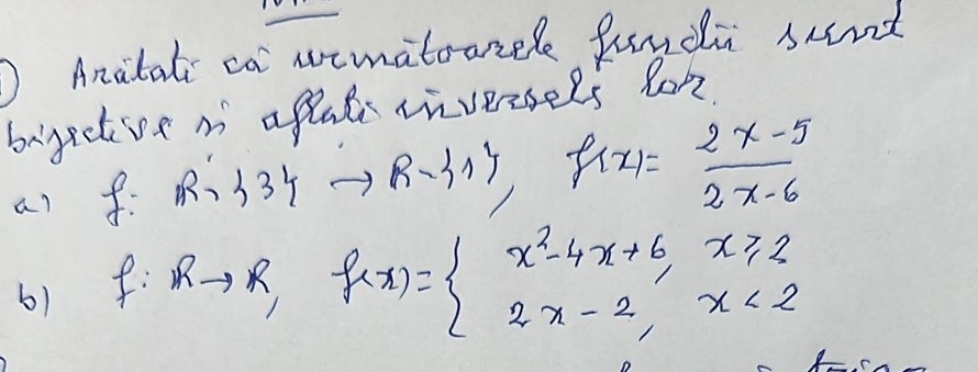 ) Anatal ca wimatoanele fuyda sund 
bigective m aftale inversels lo?. 
a) f: m -334 to R=3,3, f(x)= (2x-5)/2x-6 
6) f:Rto R, f(x)=beginarrayl x^2-4x+6,x≥slant 2 2x-2,x<2endarray.