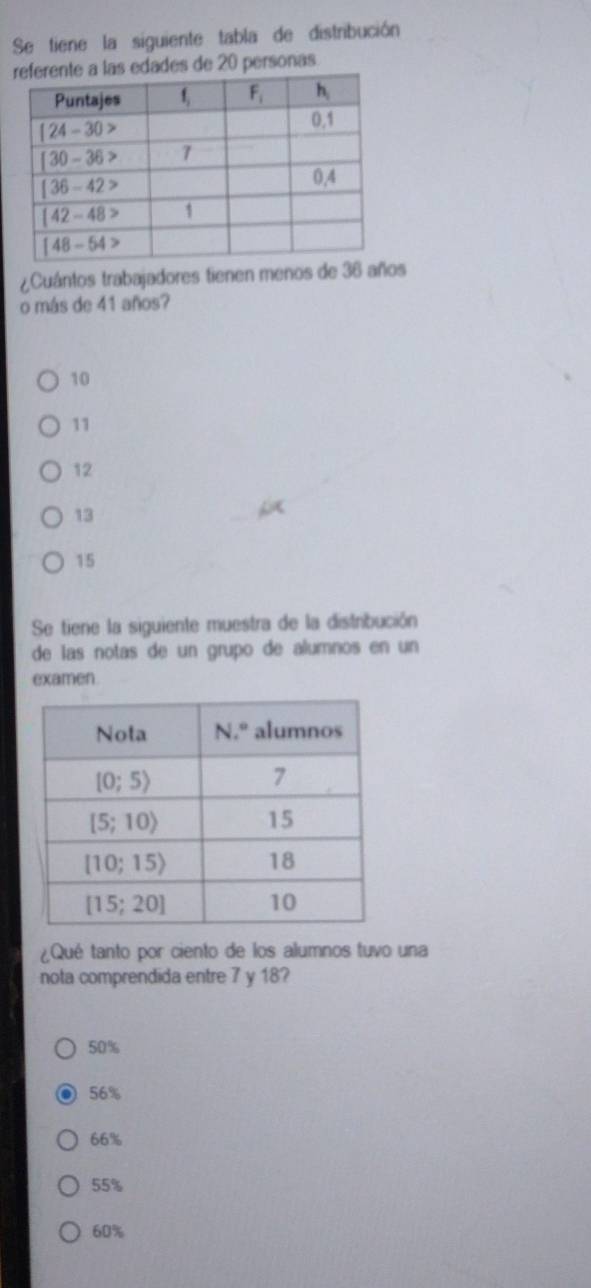 Se tiene la siguiente tabla de distribución
las edades de 20 personas
Cuántos trabajadores tienen menos de 36 años
o más de 41 años?
10
11
12
13
15
Se tiene la siguiente muestra de la distribución
de las notas de un grupo de alumnos en un
examen.
¿Qué tanto por ciento de los alumnos tuvo una
nota comprendida entre 7 y 18?
50%
56%
66%
55%
60%