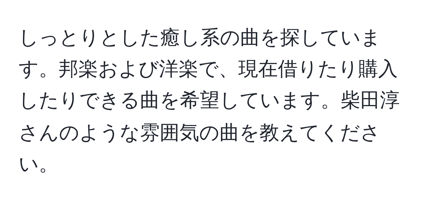 しっとりとした癒し系の曲を探しています。邦楽および洋楽で、現在借りたり購入したりできる曲を希望しています。柴田淳さんのような雰囲気の曲を教えてください。