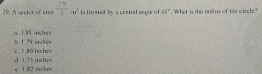 A sector of area  2π /5 in^2 is formed by a central angle of 45°. What is the radius of the circle?
a. 1.81 inches
b. 1.79 inches
c. 1.80 inches
d. 1.75 inches
e. 1.82 inches