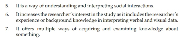 It is a way of understanding and interpreting social interactions. 
6. It increases the researcher’s interest in the study as it includes the researcher’s 
experience or background knowledge in interpreting verbal and visual data. 
7. It offers multiple ways of acquiring and examining knowledge about 
something.