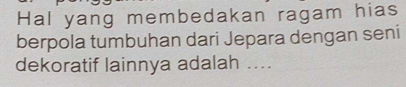 Hal yang membedakan ragam hias 
berpola tumbuhan dari Jepara dengan seni 
dekoratif lainnya adalah ....