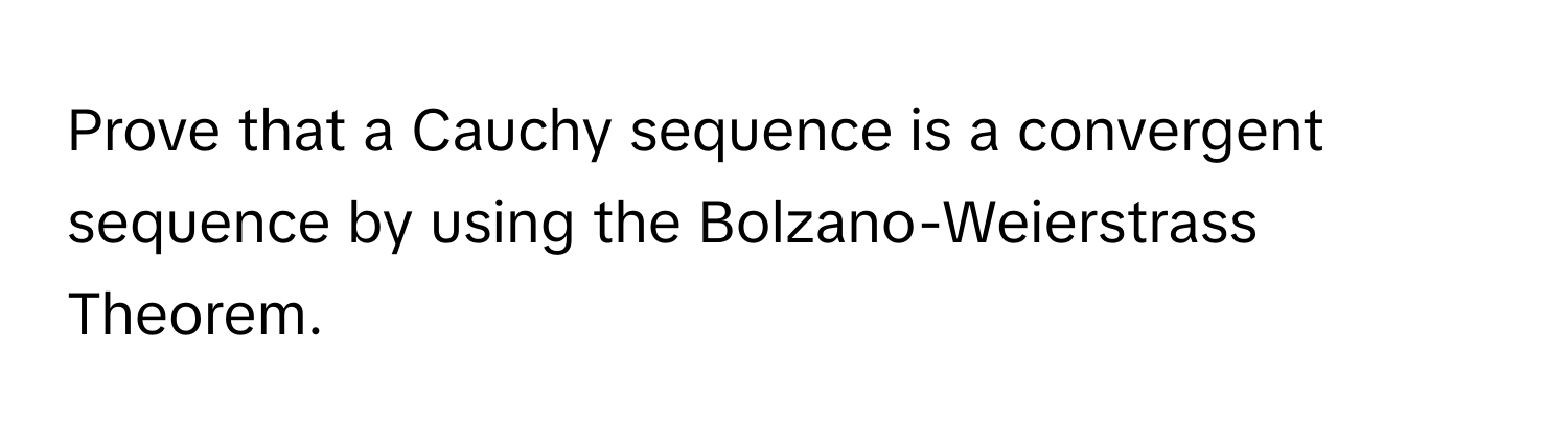 Prove that a Cauchy sequence is a convergent sequence by using the Bolzano-Weierstrass Theorem.