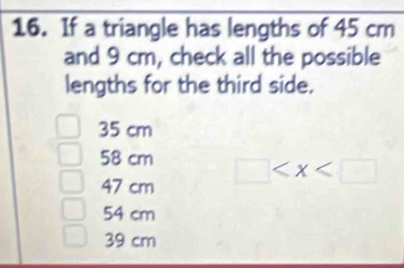 If a triangle has lengths of 45 cm
and 9 cm, check all the possible
lengths for the third side.
35 cm
58 cm
47 cm
□
54 cm
39 cm