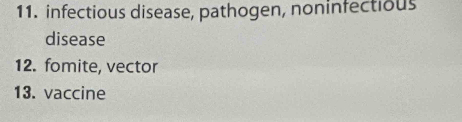 infectious disease, pathogen, noninfectious 
disease 
12. fomite, vector 
13. vaccine