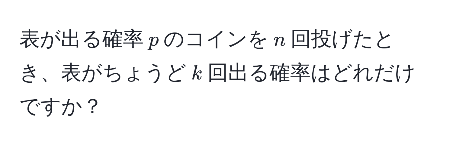 表が出る確率$p$のコインを$n$回投げたとき、表がちょうど$k$回出る確率はどれだけですか？