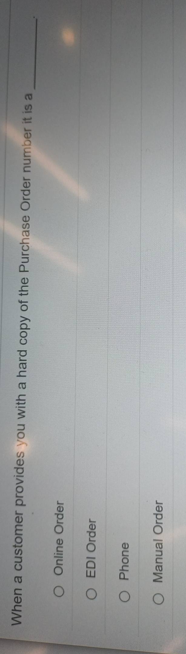 When a customer provides you with a hard copy of the Purchase Order number it is a
_
.
Online Order
EDI Order
Phone
Manual Order