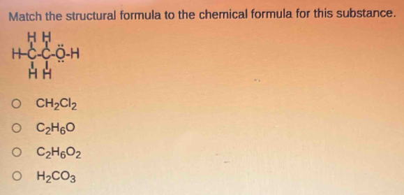 Match the structural formula to the chemical formula for this substance.
beginarrayr HH +C-C-O-H
CH_2Cl_2
C_2H_6O
C_2H_6O_2
H_2CO_3