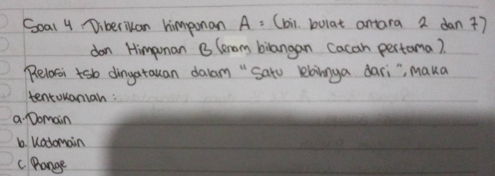 Goal 4. Diberikan himponan A= (bi. bolat antara 2 dan +7
don Himpunan B lenam bilangan cacan pertama).
Relasi tsb dingatauan dalam " Satu lebinnya dari", MQka
tentouanian :
a Domain
b. Kadomain
C. Pange