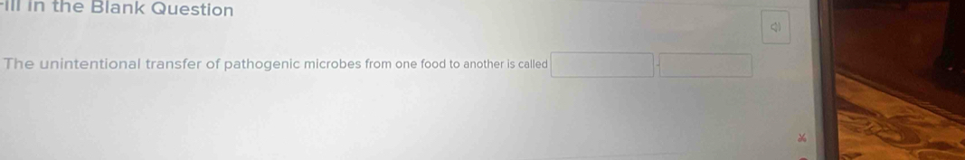 ill in the Blank Question 
Q 
The unintentional transfer of pathogenic microbes from one food to another is called