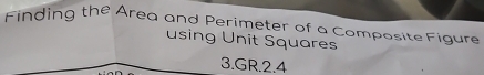 Finding the Area and Perimeter of a Composite Figure 
using Unit Squares 
3.GR.2.4