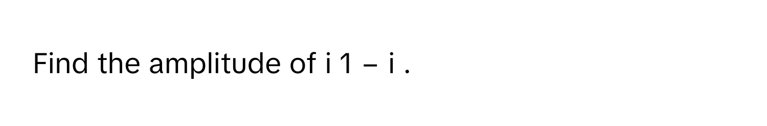 Find the amplitude of i   1  −  i             .