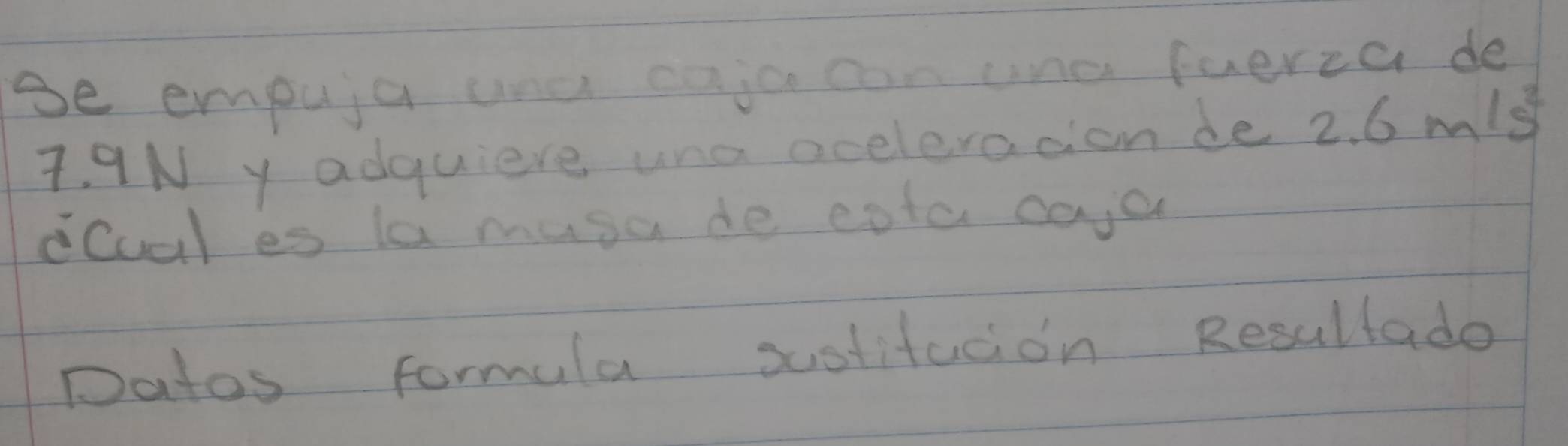 se empuja une eajo can una fuerza de
7. 9N y adquiere una aceleracion de 2.6m/s^2
ccual es la musa de cota caja 
Datos formula sustitadion Resultade